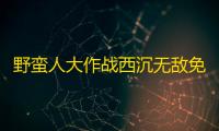 野蛮人大作战西沉无敌免控免费辅助